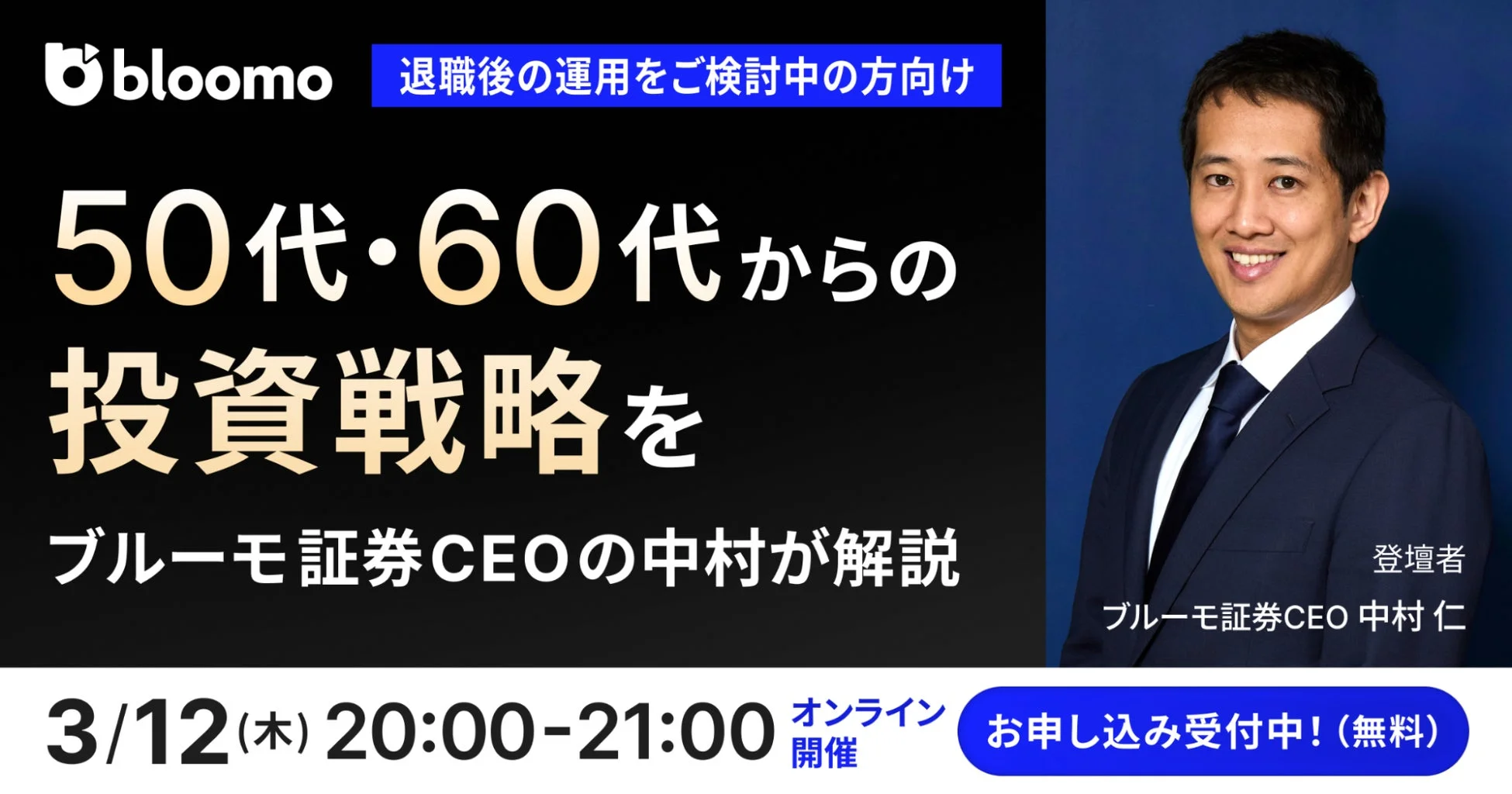 bloomo 退職後の運用をご検討中の方向け 50代・60代からの投資戦略を ブルーモ証券CEOの中村が解説 登壇者 ブルーモ証券CEO 中村仁 3/12(木) 20:00-21:00 オンライン開催 お申し込み受付中！(無料)